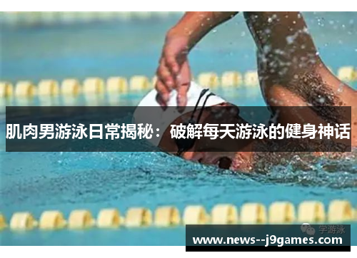 肌肉男游泳日常揭秘:破解每天游泳的健身神话 肌肉男游泳日常揭秘:破解每天游泳的健身神话