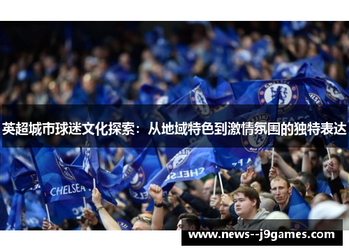 英超城市球迷文化探索：从地域特色到激情氛围的独特表达