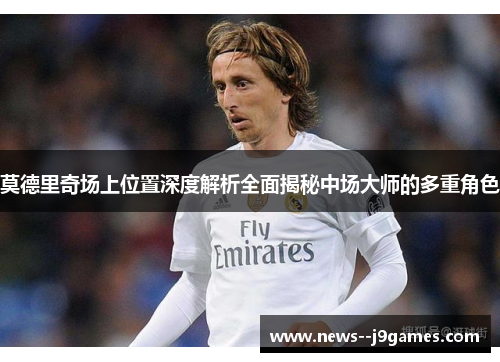 莫德里奇场上位置深度解析全面揭秘中场大师的多重角色