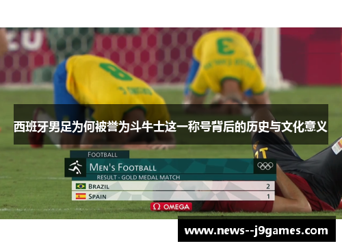 西班牙男足为何被誉为斗牛士这一称号背后的历史与文化意义 西班牙男足为何被誉为斗牛士这一称号背后的历史与文化意义