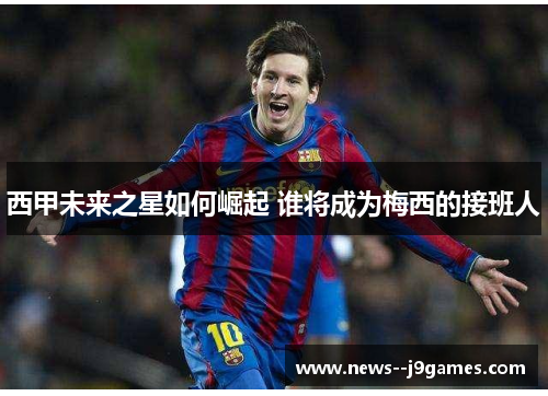 西甲未来之星如何崛起 谁将成为梅西的接班人 西甲未来之星如何崛起 谁将成为梅西的接班人