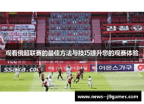 观看俄超联赛的最佳方法与技巧提升您的观赛体验