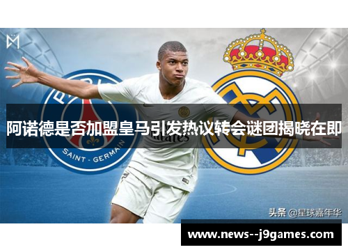 阿诺德是否加盟皇马引发热议转会谜团揭晓在即