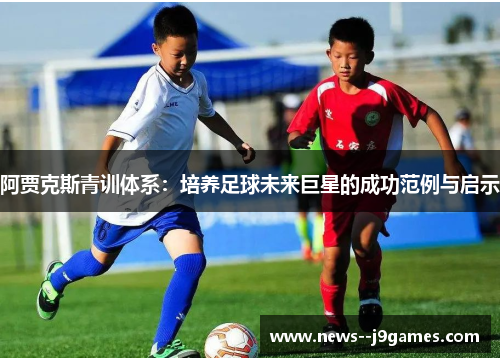 阿贾克斯青训体系：培养足球未来巨星的成功范例与启示