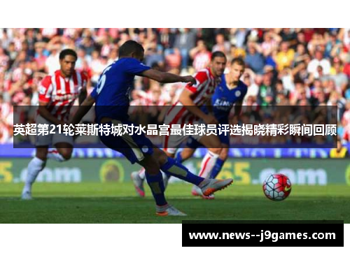 英超第21轮莱斯特城对水晶宫最佳球员评选揭晓精彩瞬间回顾