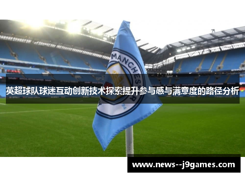 英超球队球迷互动创新技术探索提升参与感与满意度的路径分析