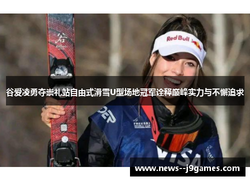 谷爱凌勇夺崇礼站自由式滑雪U型场地冠军诠释巅峰实力与不懈追求