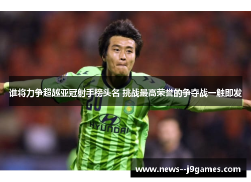 谁将力争超越亚冠射手榜头名 挑战最高荣誉的争夺战一触即发