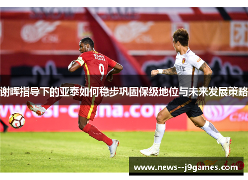 谢晖指导下的亚泰如何稳步巩固保级地位与未来发展策略