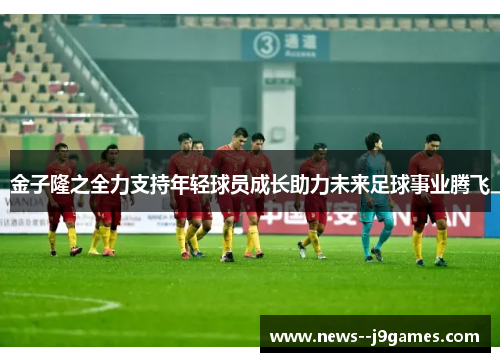 金子隆之全力支持年轻球员成长助力未来足球事业腾飞
