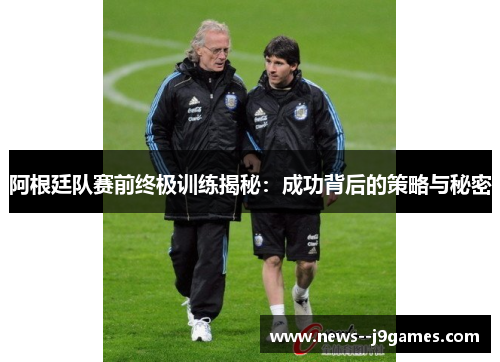 阿根廷队赛前终极训练揭秘：成功背后的策略与秘密