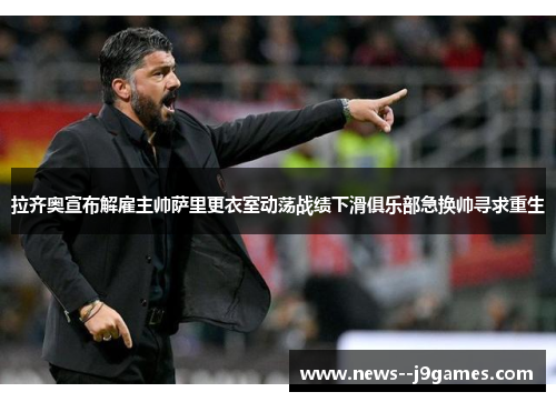 拉齐奥宣布解雇主帅萨里更衣室动荡战绩下滑俱乐部急换帅寻求重生 拉齐奥宣布解雇主帅萨里更衣室动荡战绩下滑俱乐部急换帅寻求重生
