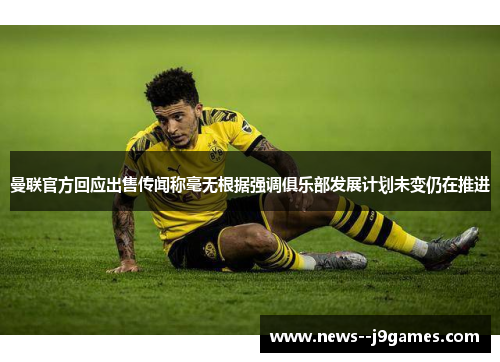 曼联官方回应出售传闻称毫无根据强调俱乐部发展计划未变仍在推进 曼联官方回应出售传闻称毫无根据强调俱乐部发展计划未变仍在推进