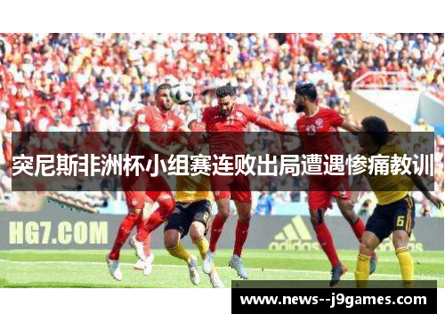 突尼斯非洲杯小组赛连败出局遭遇惨痛教训