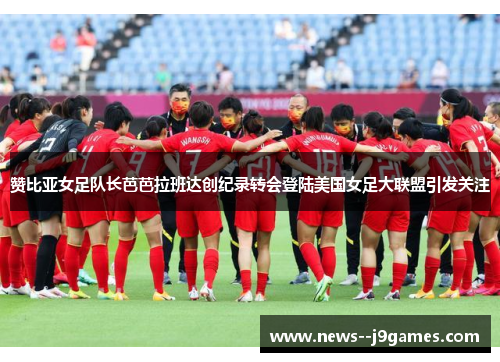 赞比亚女足队长芭芭拉班达创纪录转会登陆美国女足大联盟引发关注 赞比亚女足队长芭芭拉班达创纪录转会登陆美国女足大联盟引发关注