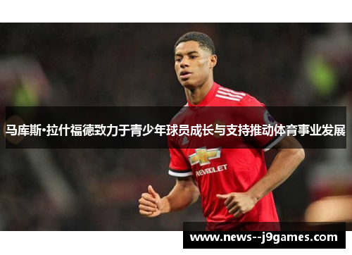 马库斯·拉什福德致力于青少年球员成长与支持推动体育事业发展