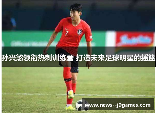 孙兴慜领衔热刺训练营 打造未来足球明星的摇篮