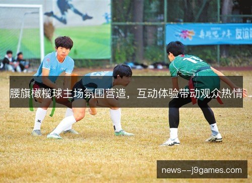 腰旗橄榄球主场氛围营造，互动体验带动观众热情